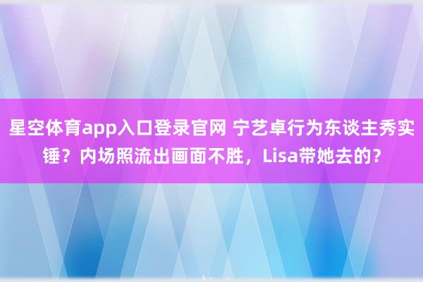 星空体育app入口登录官网 宁艺卓行为东谈主秀实锤？内场照流出画面不胜，Lisa带她去的？