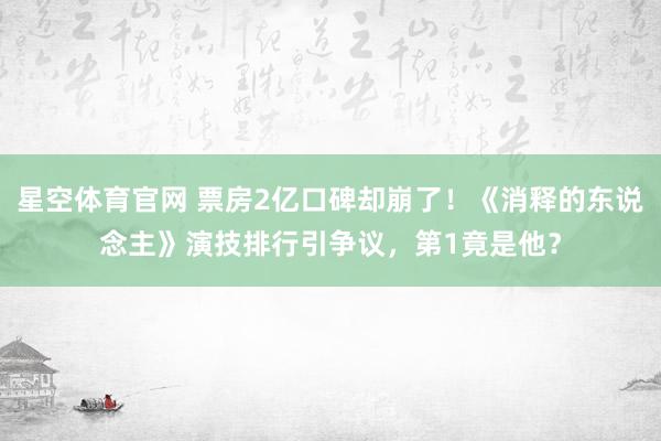 星空体育官网 票房2亿口碑却崩了!《消释的东说念主》演技排行引争议,第1竟是他?