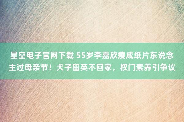 星空电子官网下载 55岁李嘉欣瘦成纸片东说念主过母亲节!犬子留英不回家,权门素养引争议