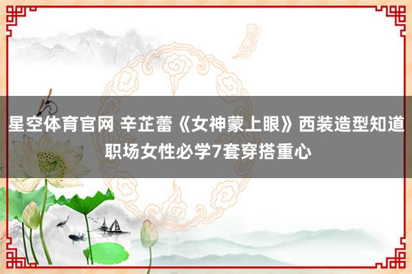 星空体育官网 辛芷蕾《女神蒙上眼》西装造型知道 职场女性必学7套穿搭重心