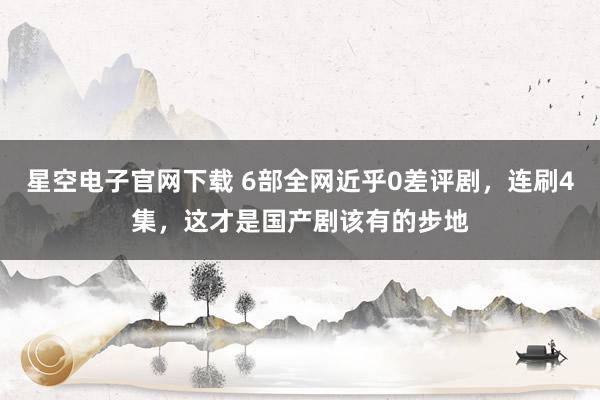 星空电子官网下载 6部全网近乎0差评剧,连刷4集,这才是国产剧该有的步地