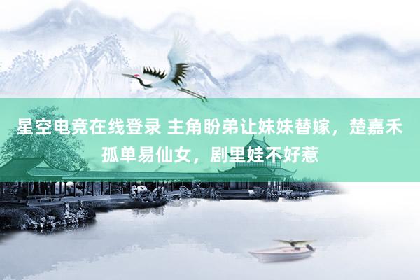 星空电竞在线登录 主角盼弟让妹妹替嫁,楚嘉禾孤单易仙女,剧里娃不好惹
