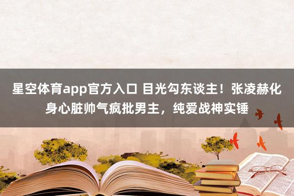 星空体育app官方入口 目光勾东谈主!张凌赫化身心脏帅气疯批男主,纯爱战神实锤