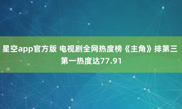 星空app官方版 电视剧全网热度榜《主角》排第三 第一热度达77.91