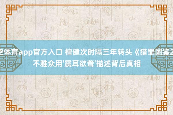 星空体育app官方入口 檀健次时隔三年转头《猎罪图鉴2》,不雅众用'震耳欲聋'描述背后真相