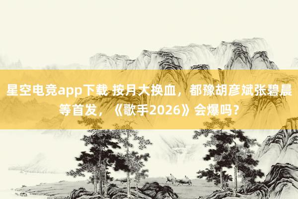 星空电竞app下载 按月大换血,都豫胡彦斌张碧晨等首发,《歌手2026》会爆吗?