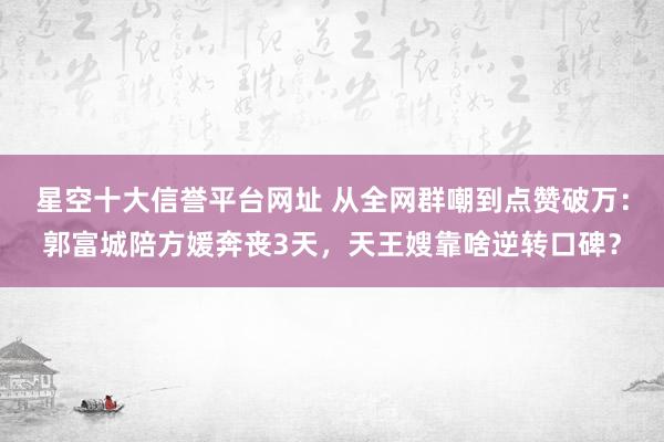 星空十大信誉平台网址 从全网群嘲到点赞破万：郭富城陪方媛奔丧3天，天王嫂靠啥逆转口碑？