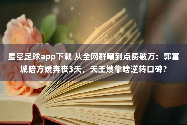 星空足球app下载 从全网群嘲到点赞破万:郭富城陪方媛奔丧3天,天王嫂靠啥逆转口碑?