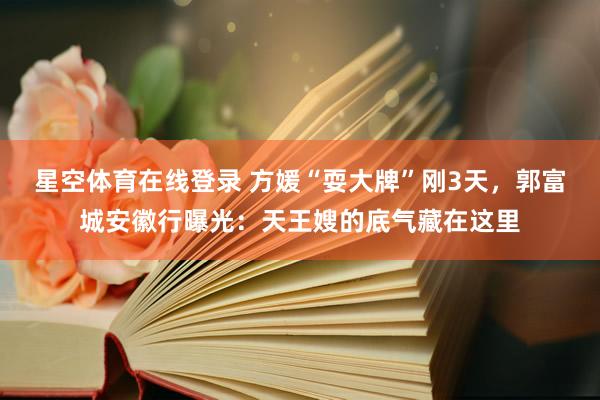 星空体育在线登录 方媛“耍大牌”刚3天，郭富城安徽行曝光：天王嫂的底气藏在这里