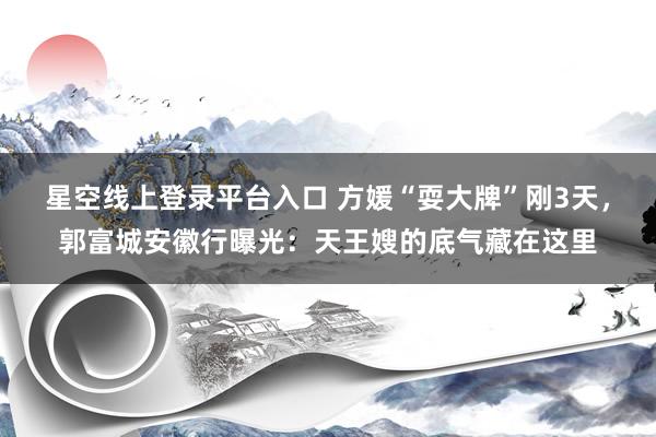 星空线上登录平台入口 方媛“耍大牌”刚3天,郭富城安徽行曝光:天王嫂的底气藏在这里
