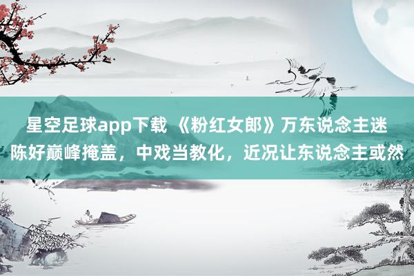 星空足球app下载 《粉红女郎》万东说念主迷陈好巅峰掩盖,中戏当教化,近况让东说念主或然