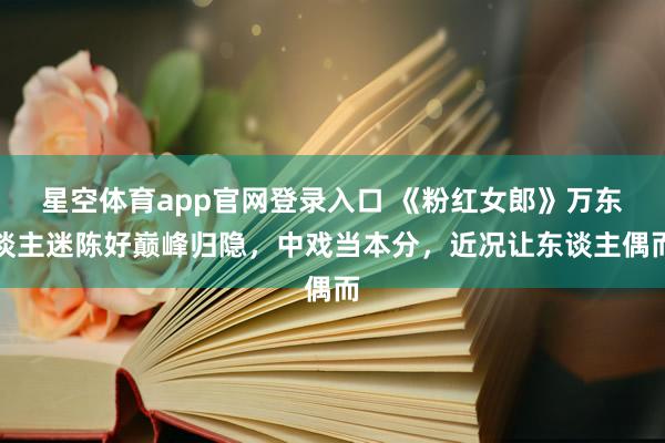 星空体育app官网登录入口 《粉红女郎》万东谈主迷陈好巅峰归隐,中戏当本分,近况让东谈主偶而