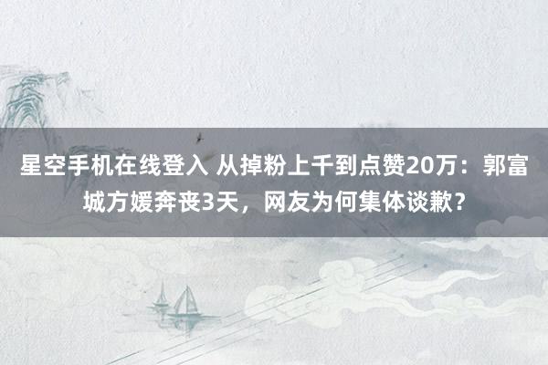 星空手机在线登入 从掉粉上千到点赞20万:郭富城方媛奔丧3天,网友为何集体谈歉?