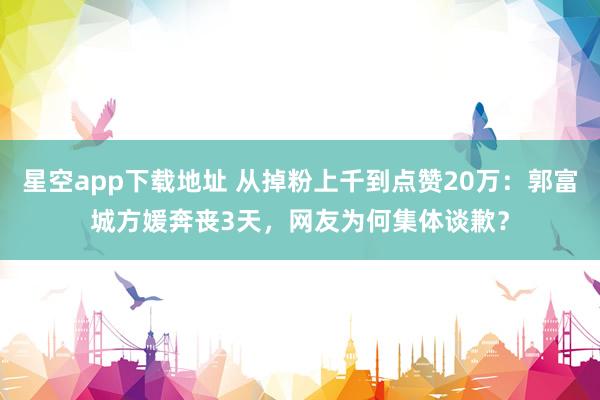 星空app下载地址 从掉粉上千到点赞20万:郭富城方媛奔丧3天,网友为何集体谈歉?