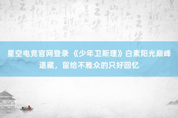 星空电竞官网登录 《少年卫斯理》白素阳光巅峰退藏,留给不雅众的只好回忆
