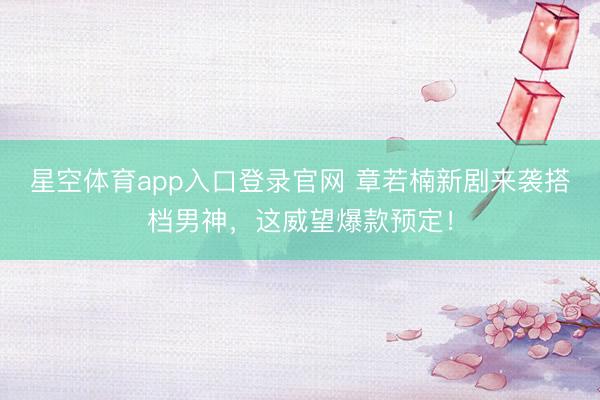 星空体育app入口登录官网 章若楠新剧来袭搭档男神,这威望爆款预定!