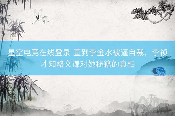星空电竞在线登录 直到李金水被逼自裁,李祯才知骆文谦对她秘籍的真相