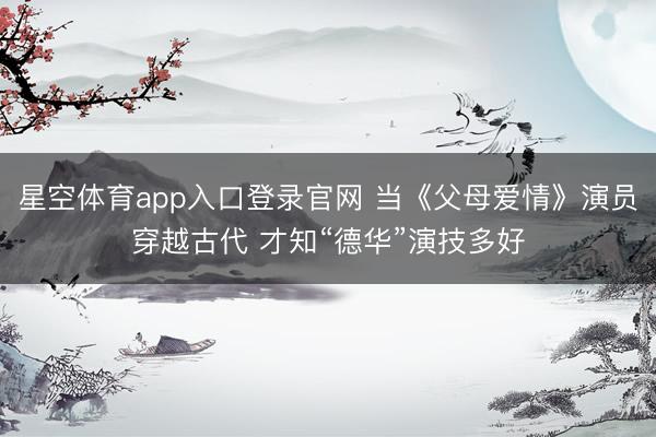 星空体育app入口登录官网 当《父母爱情》演员穿越古代 才知“德华”演技多好