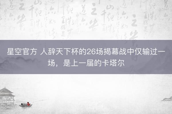 星空官方 人辞天下杯的26场揭幕战中仅输过一场,是上一届的卡塔尔