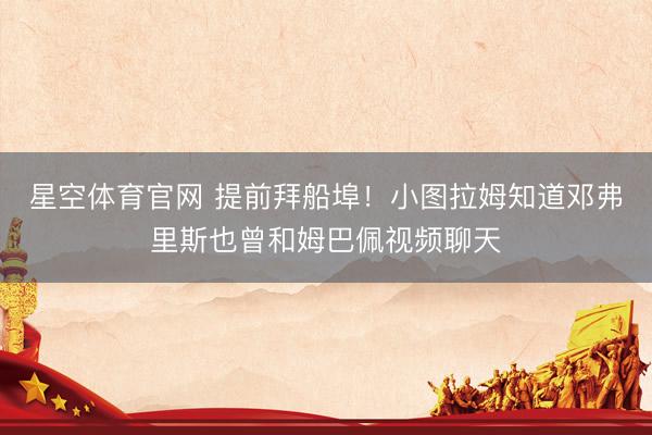 星空体育官网 提前拜船埠!小图拉姆知道邓弗里斯也曾和姆巴佩视频聊天