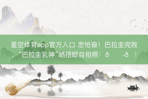 星空体育app官方入口 悲怆奋!巴拉圭完败,“巴拉圭乳神”晒捂眼自拍照:😭🦁