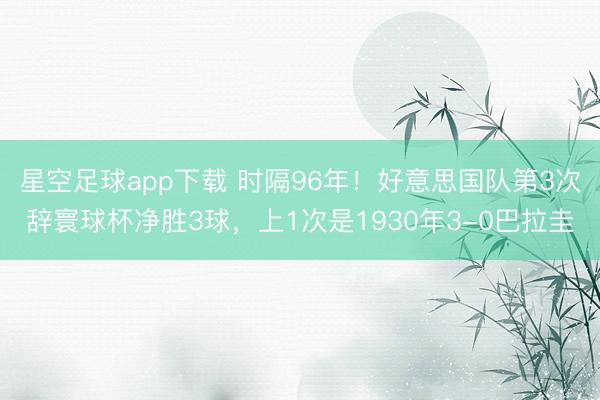 星空足球app下载 时隔96年!好意思国队第3次辞寰球杯净胜3球,上1次是1930年3-0巴拉圭
