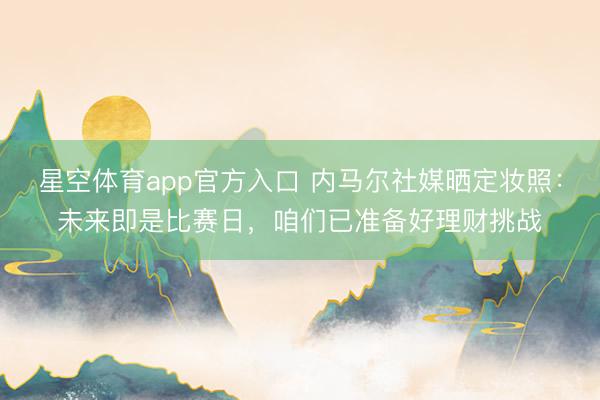 星空体育app官方入口 内马尔社媒晒定妆照：未来即是比赛日，咱们已准备好理财挑战