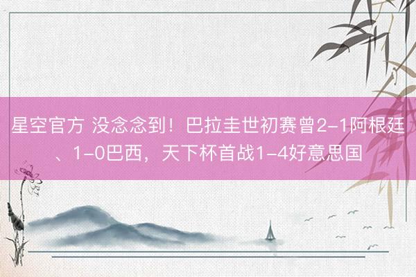 星空官方 没念念到！巴拉圭世初赛曾2-1阿根廷、1-0巴西，<a href=