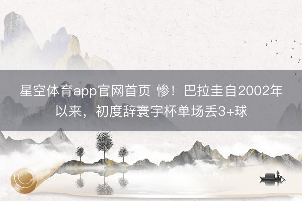 星空体育app官网首页 惨!巴拉圭自2002年以来,初度辞寰宇杯单场丢3+球