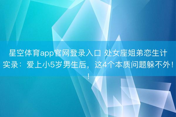 星空体育app官网登录入口 处女座姐弟恋生计实录:爱上小5岁男生后,这4个本质问题躲不外!