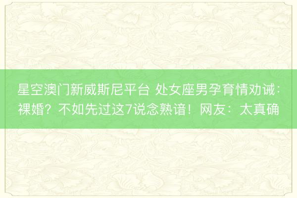 星空澳门新威斯尼平台 处女座男孕育情劝诫:裸婚?不如先过这7说念熟谙!网友:太真确