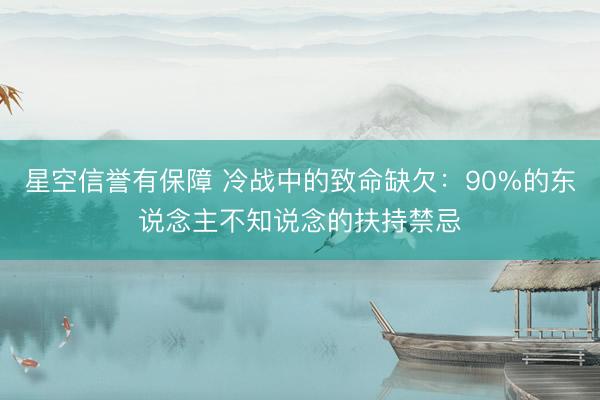 星空信誉有保障 冷战中的致命缺欠:90%的东说念主不知说念的扶持禁忌