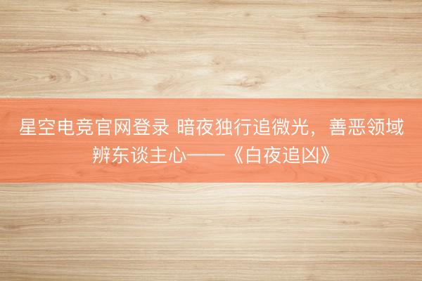 星空电竞官网登录 暗夜独行追微光,善恶领域辨东谈主心——《白夜追凶》