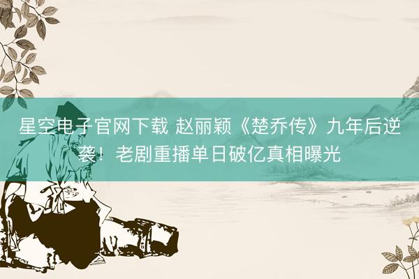 星空电子官网下载 赵丽颖《楚乔传》九年后逆袭！老剧重播单日破亿真相曝光