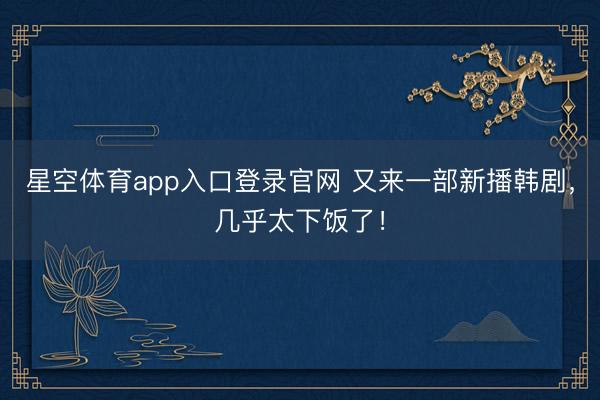 星空体育app入口登录官网 又来一部新播韩剧,几乎太下饭了!