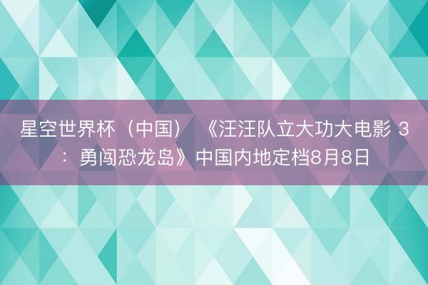 星空世界杯(中国) 《汪汪队立大功大电影 3:勇闯恐龙岛》中国内地定档8月8日