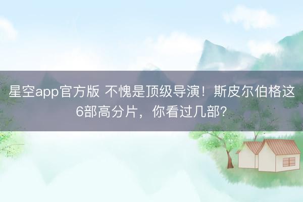 星空app官方版 不愧是顶级导演!斯皮尔伯格这6部高分片,你看过几部?
