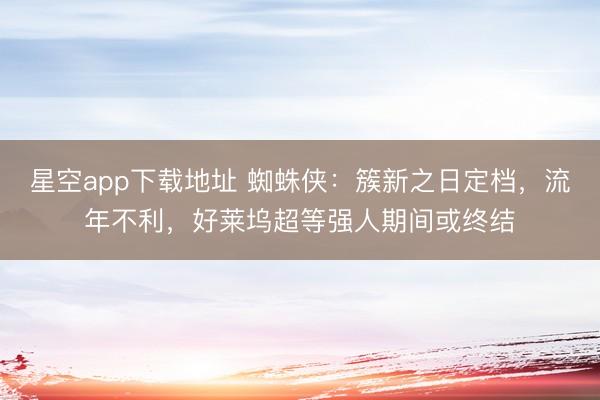 星空app下载地址 蜘蛛侠:簇新之日定档,流年不利,好莱坞超等强人期间或终结