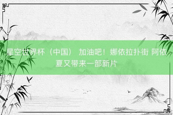 星空世界杯(中国) 加油吧!娜依拉扑街 阿依夏又带来一部新片