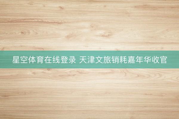 星空体育在线登录 天津文旅销耗嘉年华收官