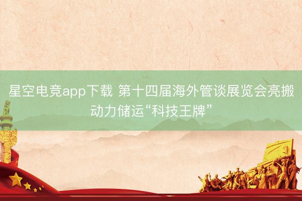 星空电竞app下载 第十四届海外管谈展览会亮搬动力储运“科技王牌”