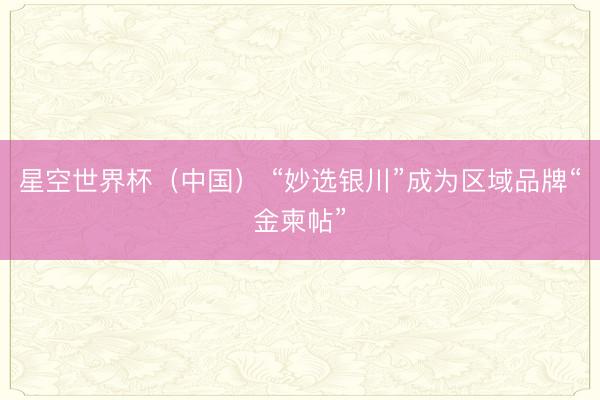 星空世界杯(中国) “妙选银川”成为区域品牌“金柬帖”