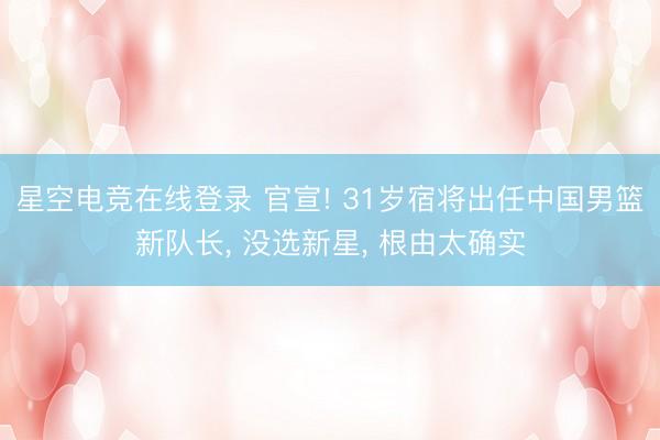 星空电竞在线登录 官宣! 31岁宿将出任中国男篮新队长, 没选新星, 根由太确实