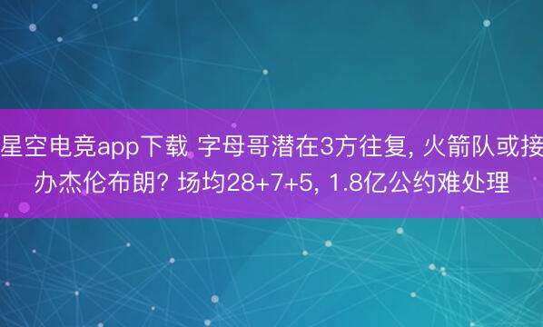 星空电竞app下载 字母哥潜在3方往复, 火箭队或接办杰伦布朗? 场均28+7+5, 1.8亿公约难处理