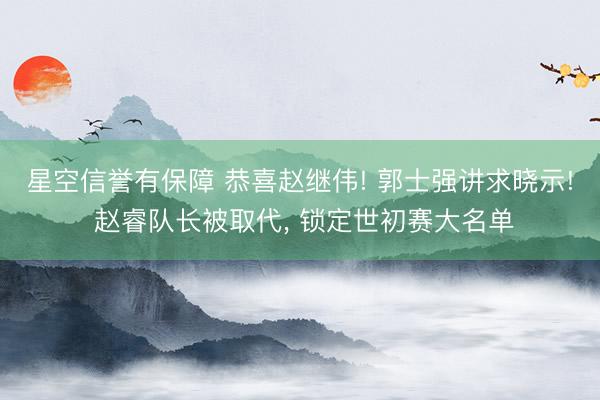 星空信誉有保障 恭喜赵继伟! 郭士强讲求晓示! 赵睿队长被取代， 锁定世初赛大名单