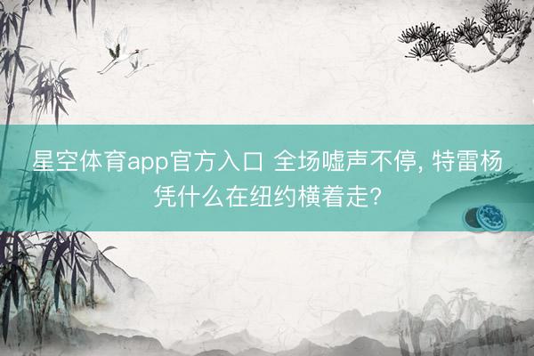 星空体育app官方入口 全场嘘声不停， 特雷杨凭什么在纽约横着走?