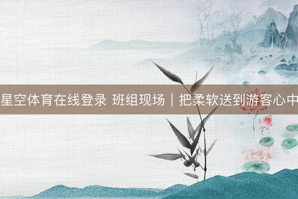 星空体育在线登录 班组现场|把柔软送到游客心中
