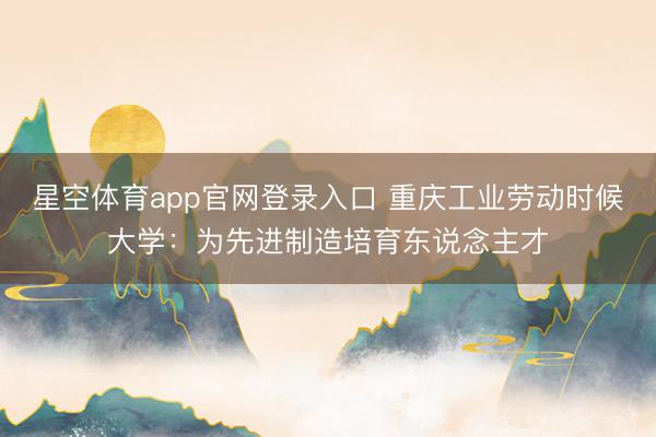 星空体育app官网登录入口 重庆工业劳动时候大学:为先进制造培育东说念主才