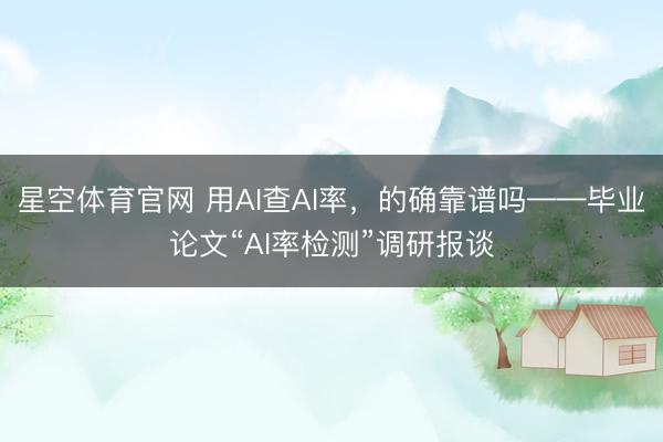 星空体育官网 用AI查AI率,的确靠谱吗——毕业论文“AI率检测”调研报谈
