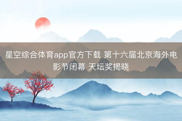 星空综合体育app官方下载 第十六届北京海外电影节闭幕 天坛奖揭晓